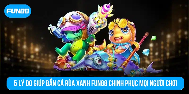 Bắn cá Rùa Xanh tại Fun88 nâng tầm trải nghiệm game đổi thưởng